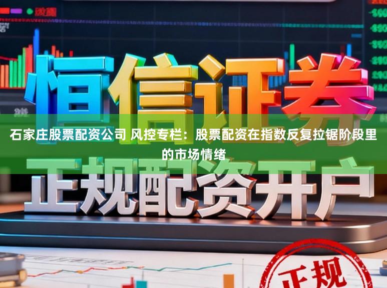 石家庄股票配资公司 风控专栏：股票配资在指数反复拉锯阶段里的市场情绪