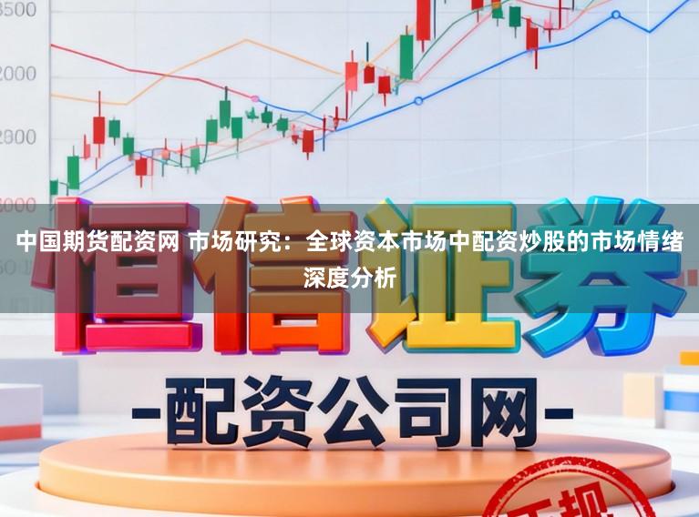 中国期货配资网 市场研究：全球资本市场中配资炒股的市场情绪深度分析